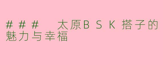 ### 太原BSK搭子的魅力与幸福