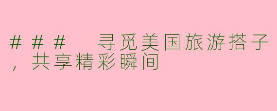 ### 寻觅美国旅游搭子，共享精彩瞬间
