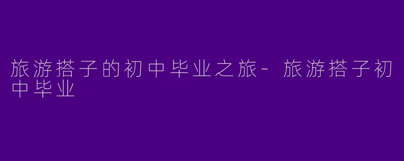 旅游搭子的初中毕业之旅-旅游搭子初中毕业
