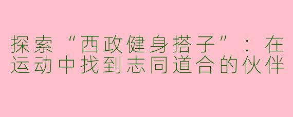 探索“西政健身搭子”：在运动中找到志同道合的伙伴