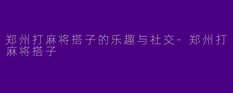 郑州打麻将搭子的乐趣与社交-郑州打麻将搭子