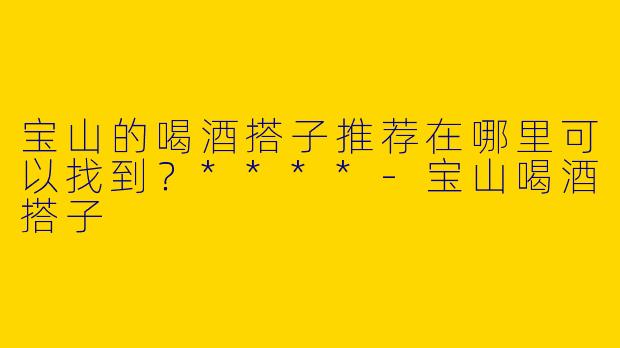 宝山的喝酒搭子推荐在哪里可以找到？****