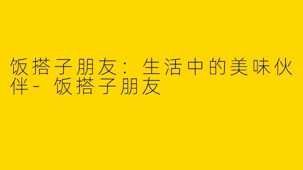 饭搭子朋友：生活中的美味伙伴-饭搭子朋友