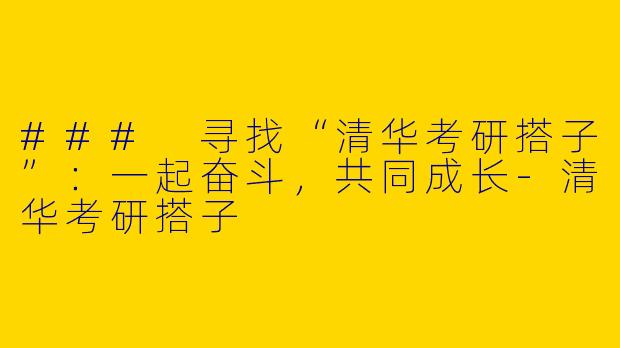 ### 寻找“清华考研搭子”：一起奋斗，共同成长-清华考研搭子