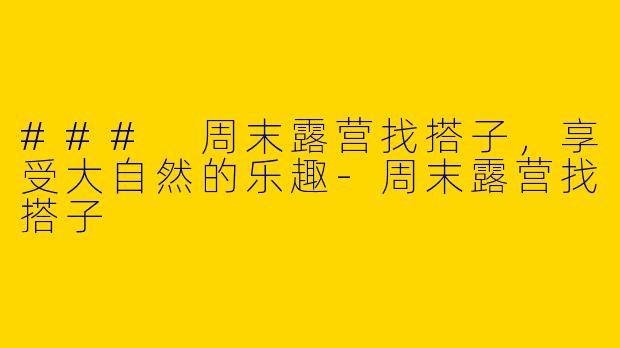 ### 周末露营找搭子，享受大自然的乐趣-周末露营找搭子