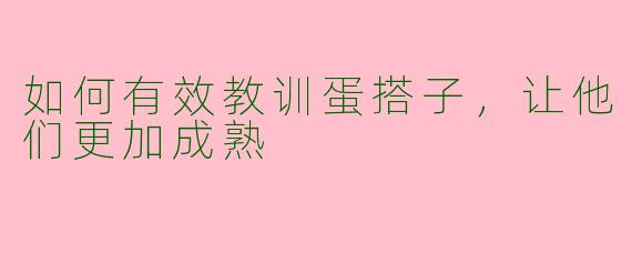 如何有效教训蛋搭子，让他们更加成熟