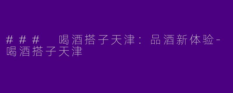### 喝酒搭子天津：品酒新体验