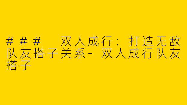 ### 双人成行：打造无敌队友搭子关系-双人成行队友搭子