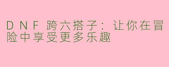DNF跨六搭子：让你在冒险中享受更多乐趣