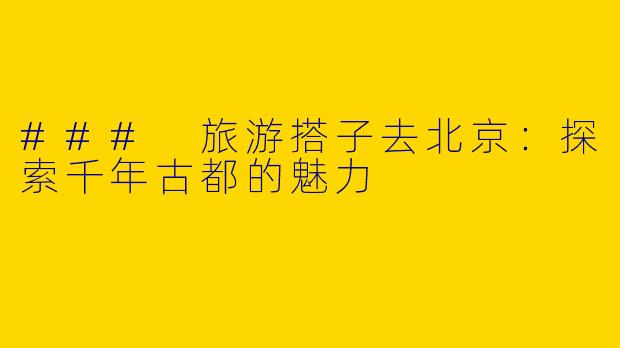### 旅游搭子去北京：探索千年古都的魅力