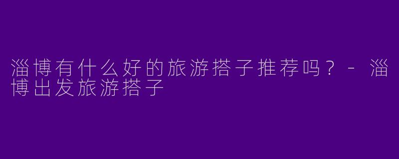 淄博有什么好的旅游搭子推荐吗？