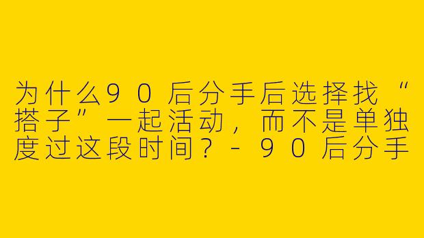为什么90后分手后选择找“搭子”一起活动，而不是单独度过这段时间？