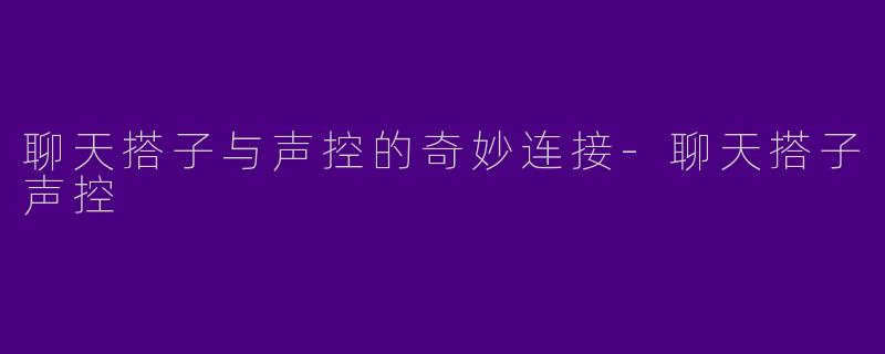 聊天搭子与声控的奇妙连接-聊天搭子声控