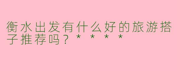 衡水出发有什么好的旅游搭子推荐吗？****
