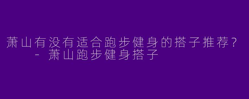萧山有没有适合跑步健身的搭子推荐？  -萧山跑步健身搭子