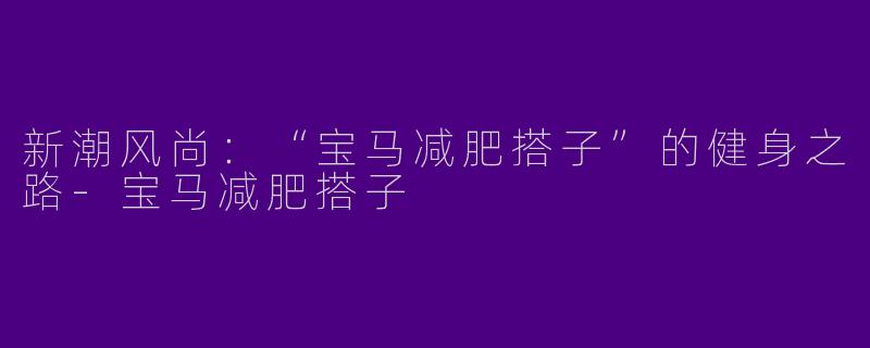 新潮风尚：“宝马减肥搭子”的健身之路
