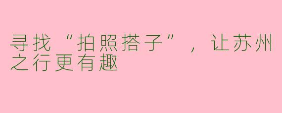 寻找“拍照搭子”，让苏州之行更有趣