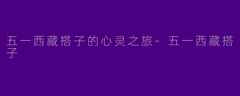 五一西藏搭子的心灵之旅-五一西藏搭子