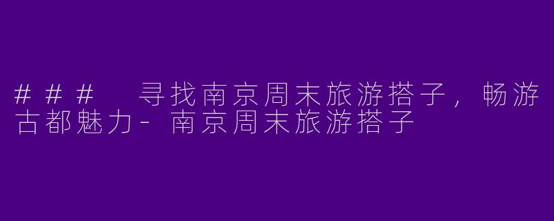 ### 寻找南京周末旅游搭子，畅游古都魅力-南京周末旅游搭子