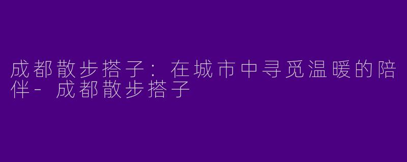 成都散步搭子：在城市中寻觅温暖的陪伴