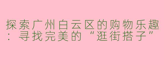 探索广州白云区的购物乐趣：寻找完美的“逛街搭子”