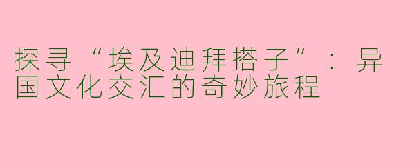 探寻“埃及迪拜搭子”：异国文化交汇的奇妙旅程