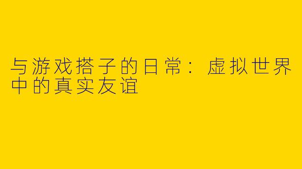 与游戏搭子的日常：虚拟世界中的真实友谊
