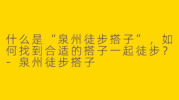 什么是“泉州徒步搭子”，如何找到合适的搭子一起徒步？