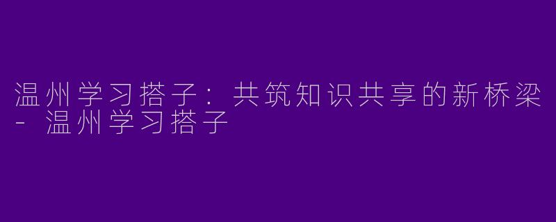 温州学习搭子:共筑知识共享的新桥梁