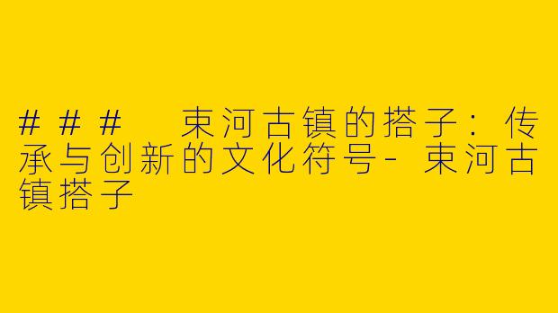 ### 束河古镇的搭子：传承与创新的文化符号