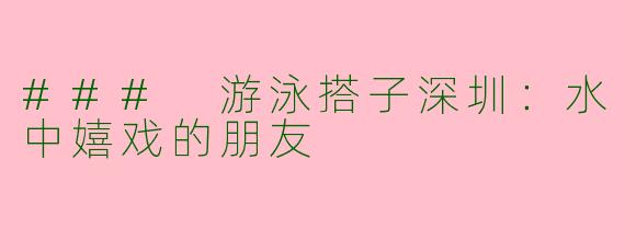 ### 游泳搭子深圳：水中嬉戏的朋友
