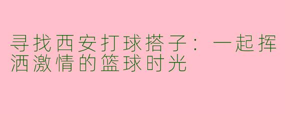 寻找西安打球搭子：一起挥洒激情的篮球时光