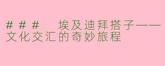 ### 埃及迪拜搭子——文化交汇的奇妙旅程