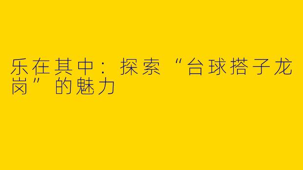 乐在其中：探索“台球搭子龙岗”的魅力