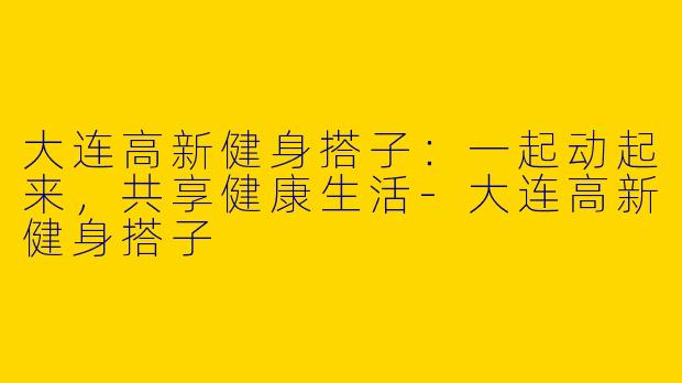 大连高新健身搭子：一起动起来，共享健康生活
