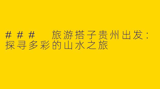 ### 旅游搭子贵州出发：探寻多彩的山水之旅