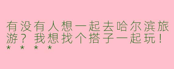 有没有人想一起去哈尔滨旅游？我想找个搭子一起玩！****