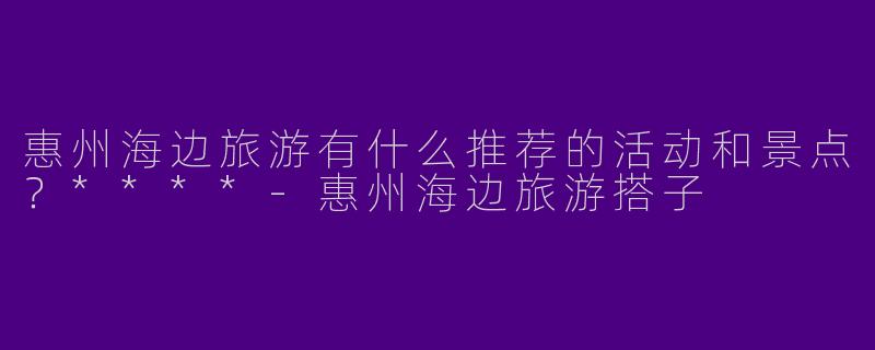 惠州海边旅游有什么推荐的活动和景点?****