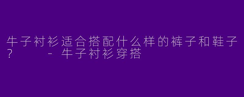 牛子衬衫适合搭配什么样的裤子和鞋子?