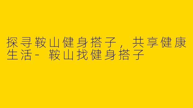 探寻鞍山健身搭子，共享健康生活-鞍山找健身搭子