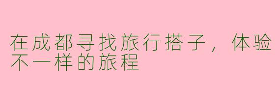在成都寻找旅行搭子,体验不一样的旅程