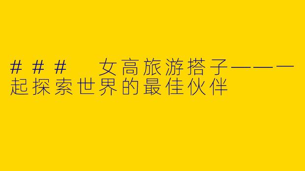 ### 女高旅游搭子——一起探索世界的最佳伙伴