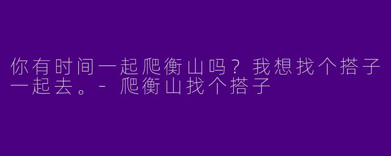 你有时间一起爬衡山吗?我想找个搭子一起去。