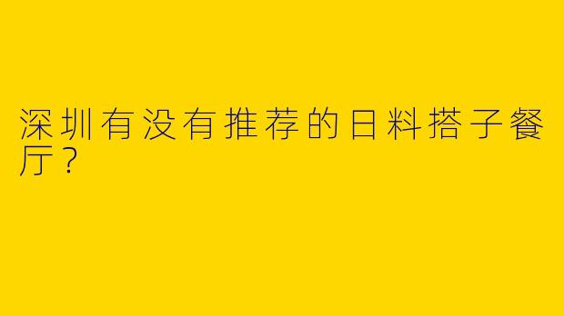 深圳有没有推荐的日料搭子餐厅？