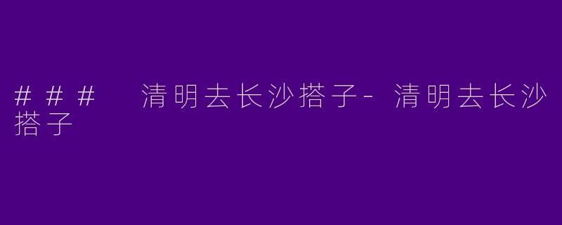 ### 清明去长沙搭子
