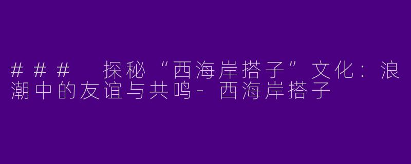 ### 探秘“西海岸搭子”文化：浪潮中的友谊与共鸣-西海岸搭子