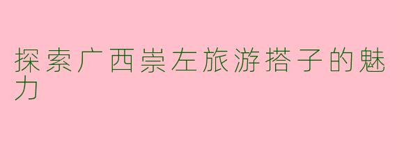 探索广西崇左旅游搭子的魅力