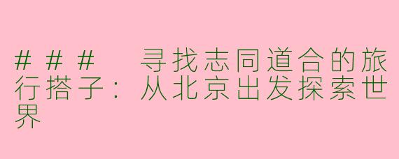 ### 寻找志同道合的旅行搭子：从北京出发探索世界