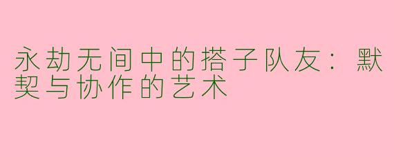 永劫无间中的搭子队友：默契与协作的艺术