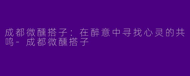 成都微醺搭子：在醉意中寻找心灵的共鸣